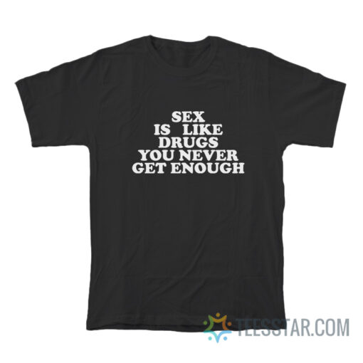 Sex Is Like Drugs You Never Get Enough T-Shirt