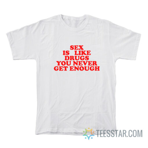 Sex Is Like Drugs You Never Get Enough T-Shirt