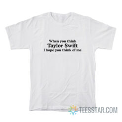 When You Think Taylor Swift I Hope You Think Of Me T-Shirt