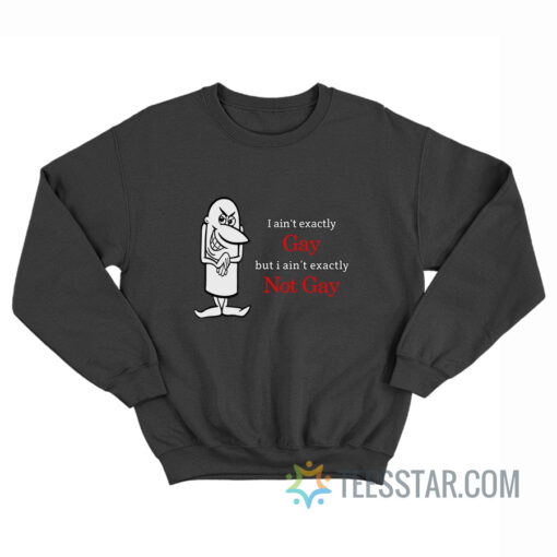 I Ain't Exactly Gay But I Ain't Exactly Not Gay Sweatshirt