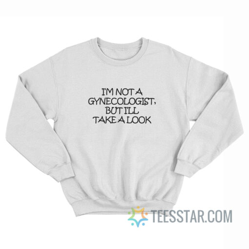 I'm Not A Gynecologist But I'll Take A Look Sweatshirt