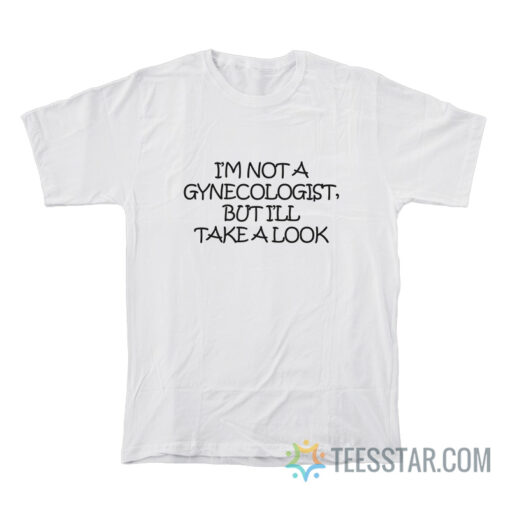 I'm Not A Gynecologist But I'll Take A Look T-Shirt