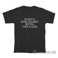 I'm Not A Gynecologist But I'll Take A Look T-Shirt