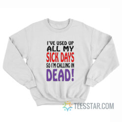 I’ve Used Up All My Sick Days So I Am Calling In Dead Sweatshirt