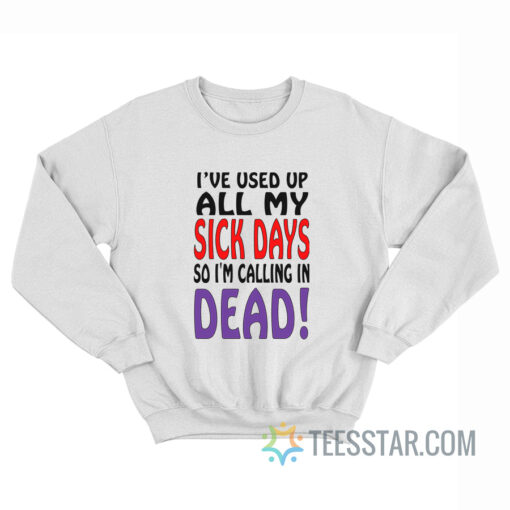 I’ve Used Up All My Sick Days So I Am Calling In Dead Sweatshirt