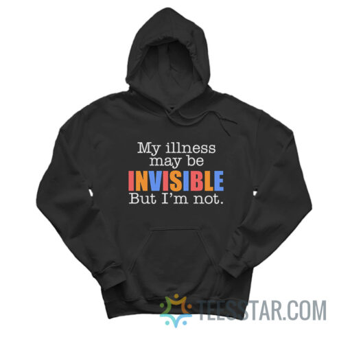 My Illness May Be Invisible But I'm Not Hoodie