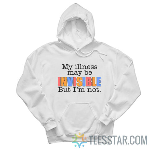 My Illness May Be Invisible But I'm Not Hoodie