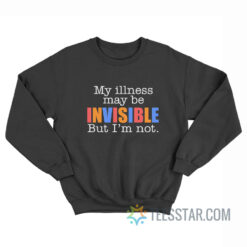 My Illness May Be Invisible But I'm Not Sweatshirt