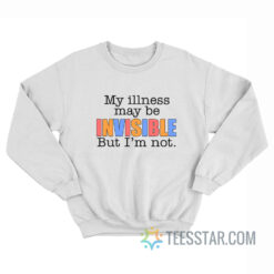 My Illness May Be Invisible But I'm Not Sweatshirt