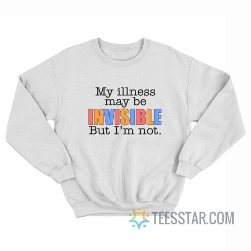 My Illness May Be Invisible But I'm Not Sweatshirt