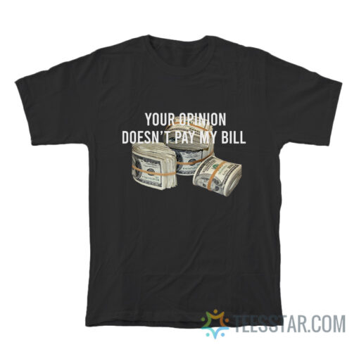 Your Opinion Doesn't Pay My Bill T-Shirt