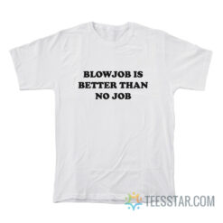 Blowjob Is Better Than No Job T-Shirt