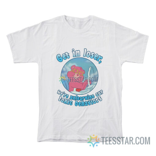 Get In Loser We're Unlearning Our Toxic Behavior T-Shirt