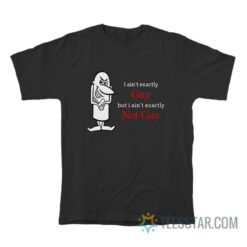 I Ain't Exactly Gay But I Ain't Exactly Not Gay T-Shirt