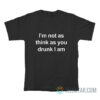 I'm Not As Think As You Drunk I Am T-Shirt