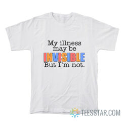 My Illness May Be Invisible But I'm Not T-Shirt