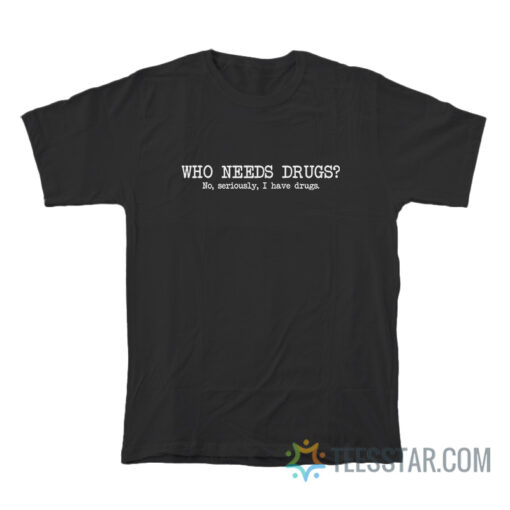 Who Needs Drugs No Seriously I Have Drugs T-Shirt