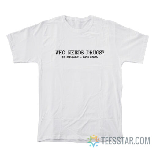 Who Needs Drugs No Seriously I Have Drugs T-Shirt