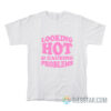 Looking Hot And Causing Problems T-Shirt