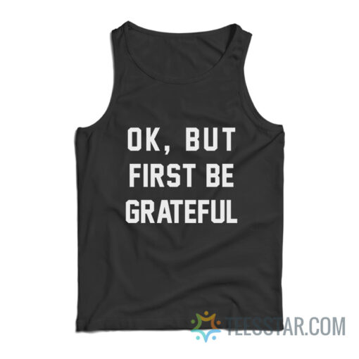 Ok But First Be Grateful Tank Top