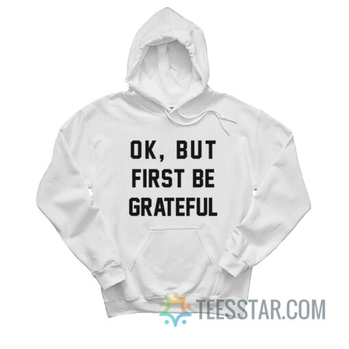 Ok But First Be Grateful Hoodie