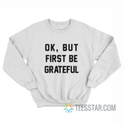 Ok But First Be Grateful Sweatshirt