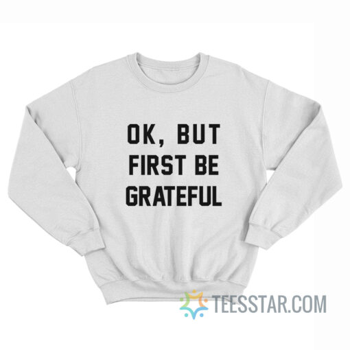 Ok But First Be Grateful Sweatshirt