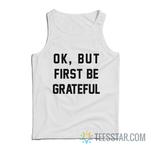 Ok But First Be Grateful Tank Top