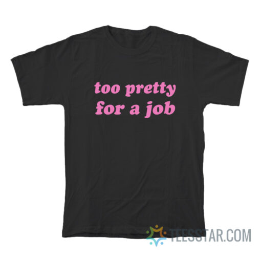 Too Pretty For A Job T-Shirt