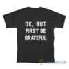 Ok But First Be Grateful T-Shirt