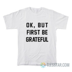 Ok But First Be Grateful T-Shirt