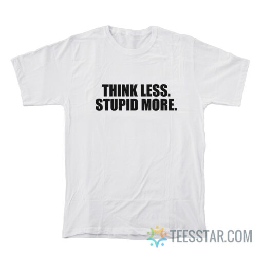 Think Less Stupid More T-Shirt