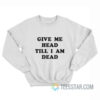 Give Me Head Till I Am Dead Sweatshirt