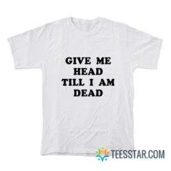 Give Me Head Till I Am Dead T-Shirt