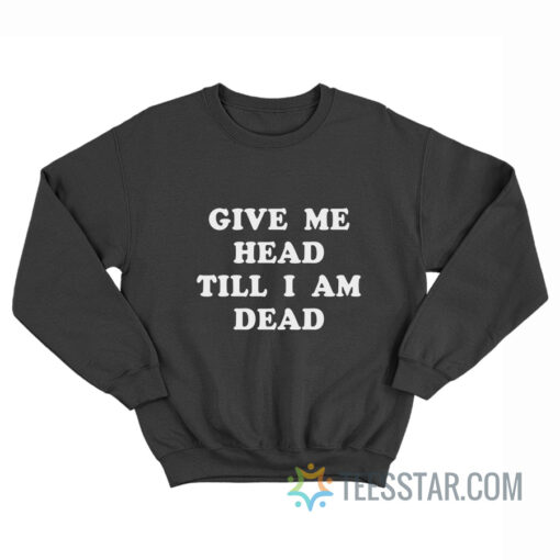 Give Me Head Till I Am Dead Sweatshirt