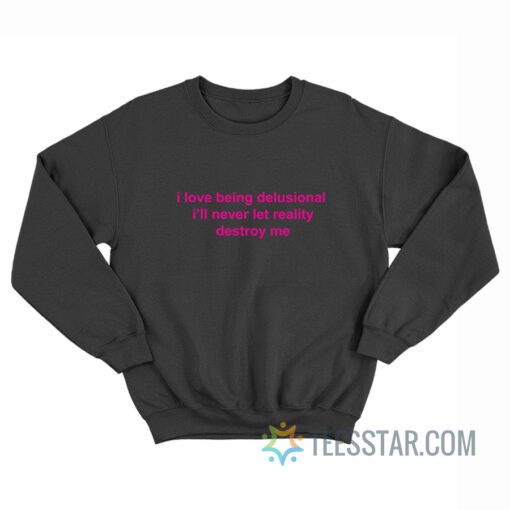 I Love Being Delusional I'll Never Let Reality Destroy Me Sweatshirt