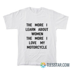 The More I Learn About Women The More I Love My Motorcycle T-Shirt