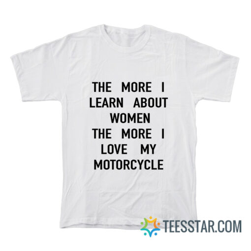 The More I Learn About Women The More I Love My Motorcycle T-Shirt