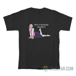 Who Is Alexander Hamilton T-Shirt