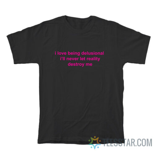 I Love Being Delusional I'll Never Let Reality Destroy Me T-Shirt