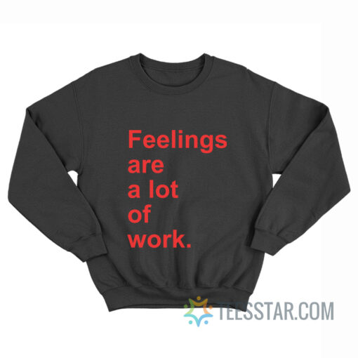 Feelings Are A Lot of Work Sweatshirt