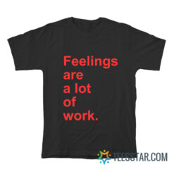 Feelings Are A Lot of Work T-Shirt