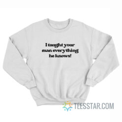 I Taught Your Man Everything He Knows Sweatshirt