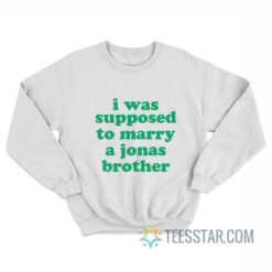 I Was Supposed To Marry A Jonas Brother Sweatshirt