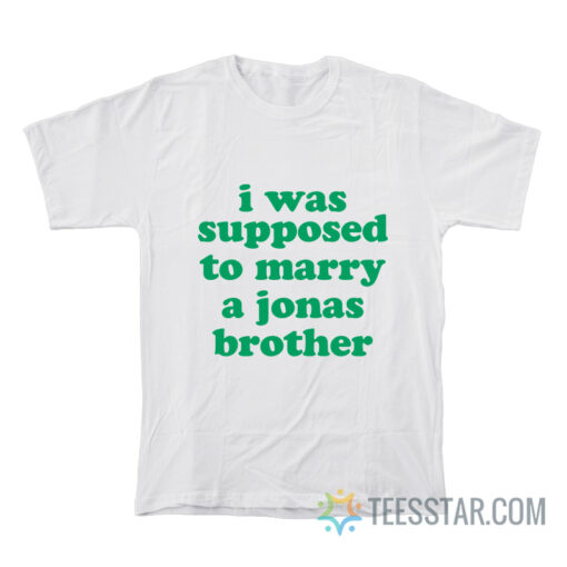 I Was Supposed To Marry A Jonas Brother T-Shirt