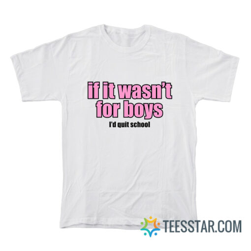 If It Wasn't for Boys I'd Quit School T-Shirt