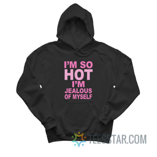 I’m So Hot I’m Jealous Of Myself Hoodie