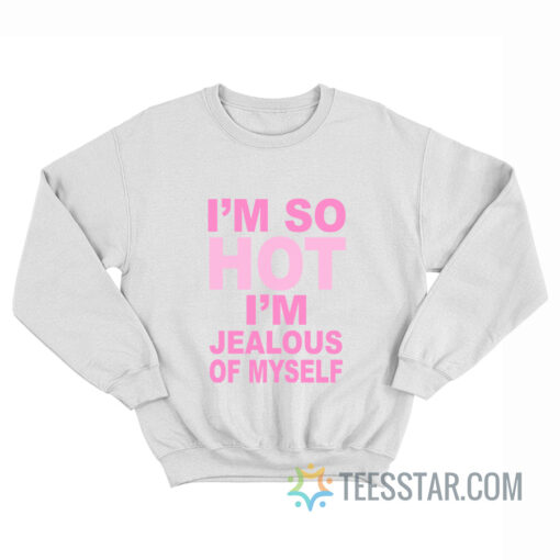 I’m So Hot I’m Jealous Of Myself Sweatshirt