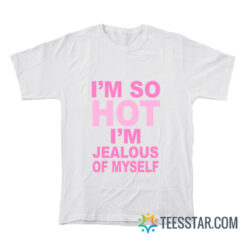 I’m So Hot I’m Jealous Of Myself T-Shirt