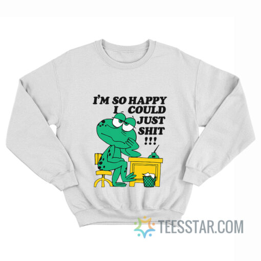 I'm so Happy I Could Just Shit Sweatshirt